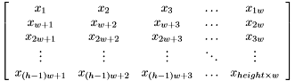 \[ \left [ \begin{array}{ccccc} x_1 & x_2 & x_3 & \dots & x_{1w} \\ x_{w+1} & x_{w+2} & x_{w+3} & \dots & x_{2w} \\ x_{2w+1} & x_{2w+2} & x_{2w+3} & \dots & x_{3w} \\ \vdots & \vdots & \vdots & \ddots & \vdots \\ x_{(h-1)w+1} & x_{(h-1)w+2} & x_{(h-1)w+3} & \dots & x_{height \times w} \\ \end{array} \right ] \]