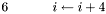 $6\ \ \ \ \ \ \ \ \ \ i \leftarrow i + 4 $